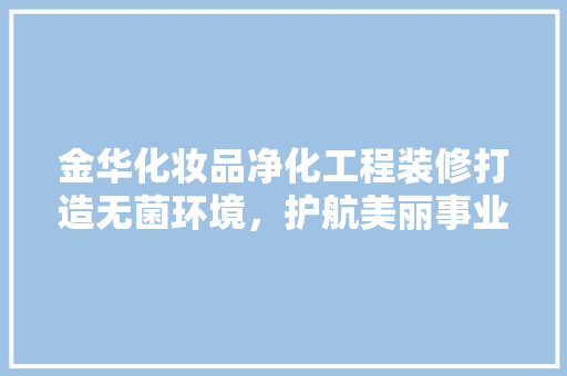 金华化妆品净化工程装修打造无菌环境，护航美丽事业