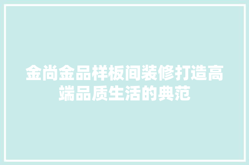 金尚金品样板间装修打造高端品质生活的典范
