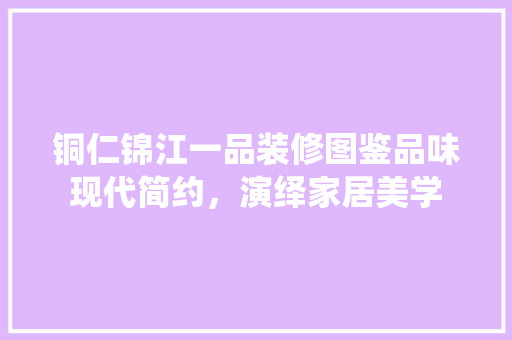 铜仁锦江一品装修图鉴品味现代简约，演绎家居美学