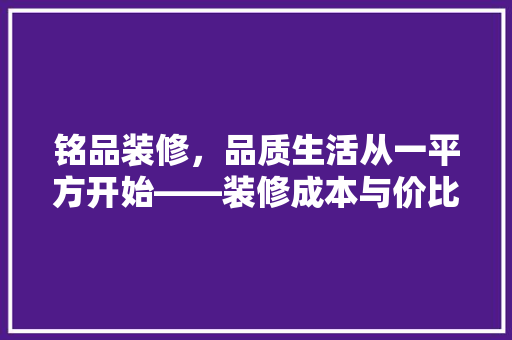铭品装修，品质生活从一平方开始——装修成本与价比