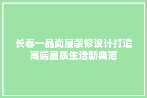 长春一品尚层装修设计打造高端品质生活新典范