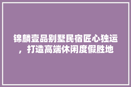 锦麟壹品别墅民宿匠心独运，打造高端休闲度假胜地