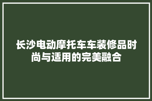 长沙电动摩托车车装修品时尚与适用的完美融合