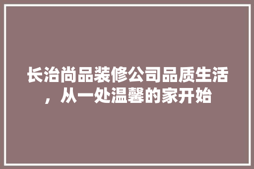 长治尚品装修公司品质生活，从一处温馨的家开始