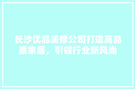 长沙优品装修公司打造高品质家居，引领行业新风尚