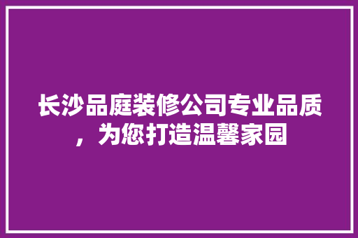 长沙品庭装修公司专业品质，为您打造温馨家园