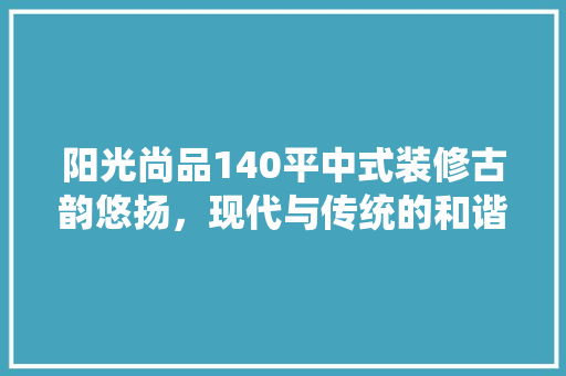 阳光尚品140平中式装修古韵悠扬，现代与传统的和谐交融 实木门