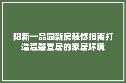 阳新一品园新房装修指南打造温馨宜居的家居环境
