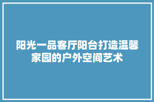 阳光一品客厅阳台打造温馨家园的户外空间艺术 推拉门