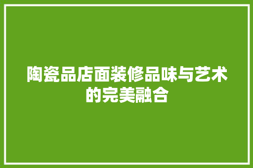 陶瓷品店面装修品味与艺术的完美融合