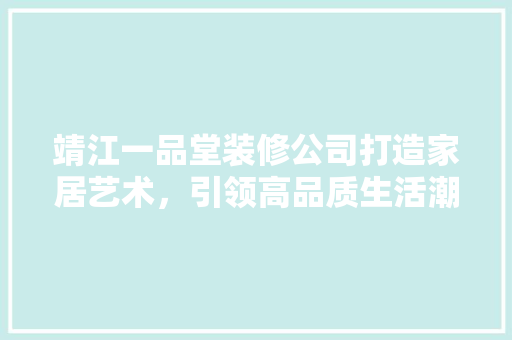 靖江一品堂装修公司打造家居艺术，引领高品质生活潮流