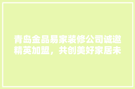 青岛金品易家装修公司诚邀精英加盟，共创美好家居未来