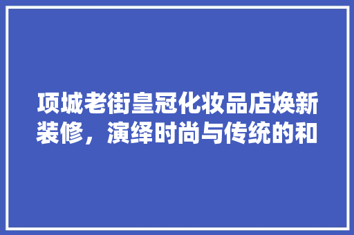 项城老街皇冠化妆品店焕新装修，演绎时尚与传统的和谐交融