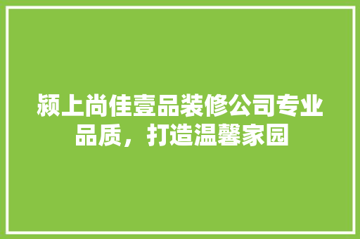 颍上尚佳壹品装修公司专业品质，打造温馨家园