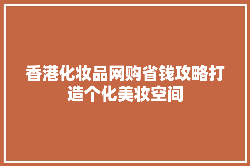 香港化妆品网购省钱攻略打造个化美妆空间