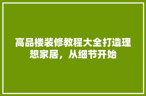 高品楼装修教程大全打造理想家居，从细节开始