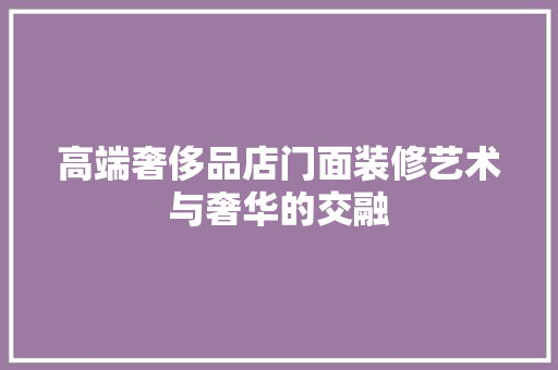 高端奢侈品店门面装修艺术与奢华的交融