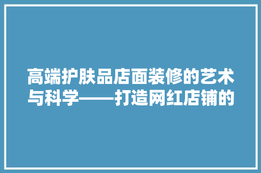 高端护肤品店面装修的艺术与科学——打造网红店铺的方法