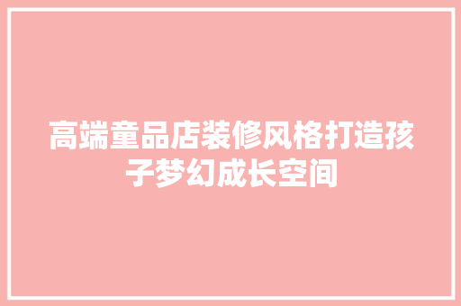 高端童品店装修风格打造孩子梦幻成长空间