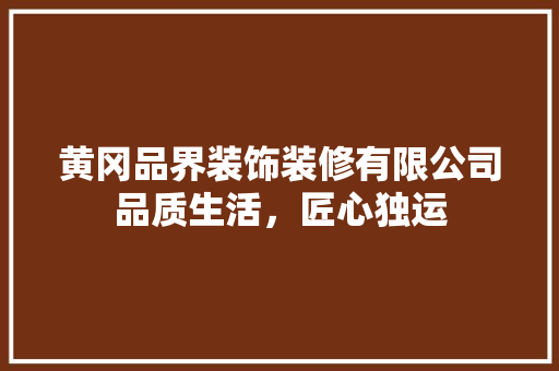 黄冈品界装饰装修有限公司品质生活，匠心独运