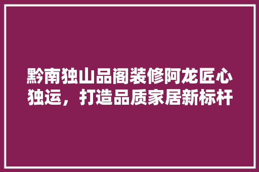 黔南独山品阁装修阿龙匠心独运，打造品质家居新标杆