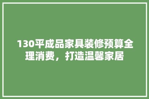 130平成品家具装修预算全理消费，打造温馨家居