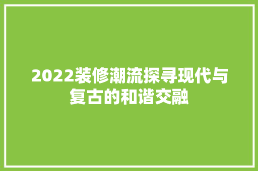 2022装修潮流探寻现代与复古的和谐交融
