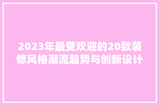 2023年最受欢迎的20款装修风格潮流趋势与创新设计完美融合