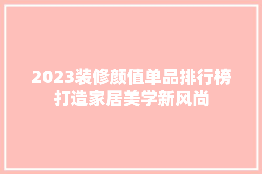 2023装修颜值单品排行榜打造家居美学新风尚