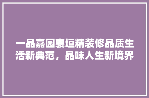 一品嘉园襄垣精装修品质生活新典范，品味人生新境界