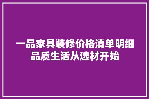 一品家具装修价格清单明细品质生活从选材开始