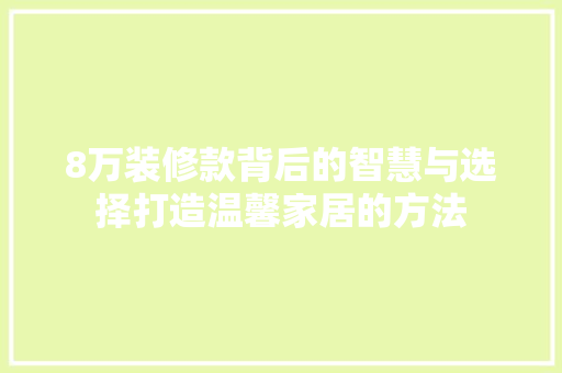 8万装修款背后的智慧与选择打造温馨家居的方法
