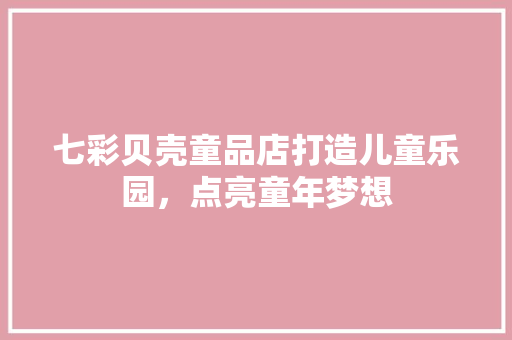 七彩贝壳童品店打造儿童乐园，点亮童年梦想
