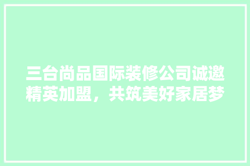 三台尚品国际装修公司诚邀精英加盟，共筑美好家居梦想