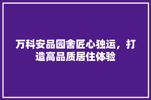 万科安品园舍匠心独运，打造高品质居住体验
