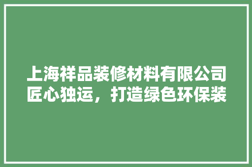 上海祥品装修材料有限公司匠心独运，打造绿色环保装修新标杆