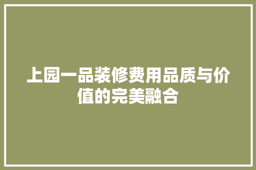 上园一品装修费用品质与价值的完美融合