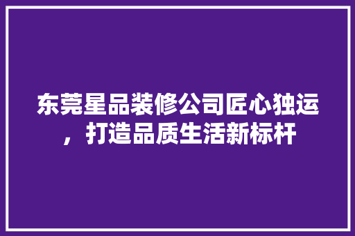 东莞星品装修公司匠心独运，打造品质生活新标杆