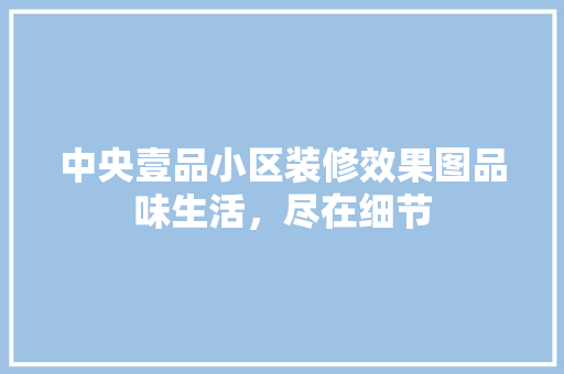 中央壹品小区装修效果图品味生活，尽在细节