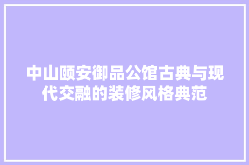 中山颐安御品公馆古典与现代交融的装修风格典范