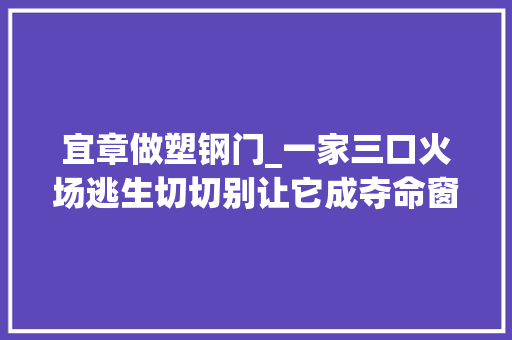 宜章做塑钢门_一家三口火场逃生切切别让它成夺命窗