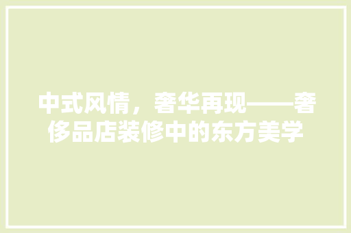 中式风情，奢华再现——奢侈品店装修中的东方美学