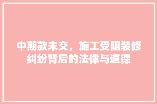 中期款未交，施工受阻装修纠纷背后的法律与道德