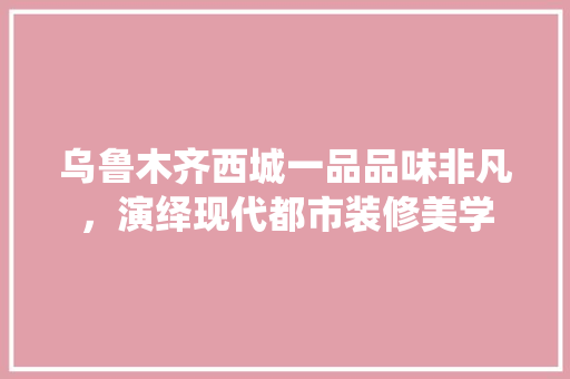 乌鲁木齐西城一品品味非凡，演绎现代都市装修美学 玻璃门