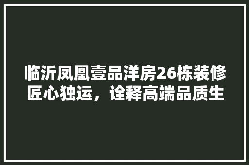 临沂凤凰壹品洋房26栋装修匠心独运，诠释高端品质生活