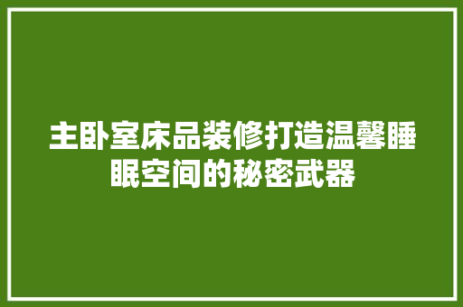 主卧室床品装修打造温馨睡眠空间的秘密武器