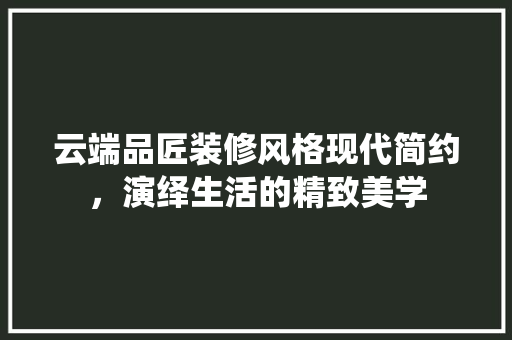 云端品匠装修风格现代简约，演绎生活的精致美学