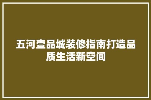 五河壹品城装修指南打造品质生活新空间