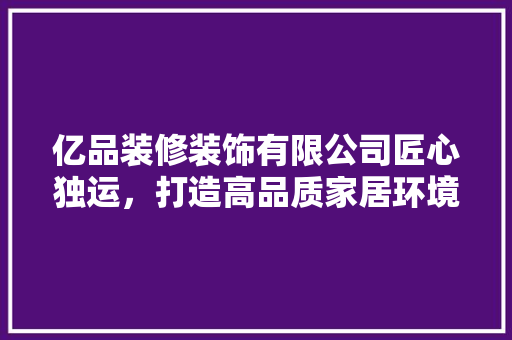 亿品装修装饰有限公司匠心独运，打造高品质家居环境
