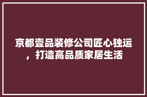 京都壹品装修公司匠心独运，打造高品质家居生活